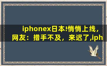 iphonex日本!悄悄上线，网友：措手不及，来迟了,iphone地区日本